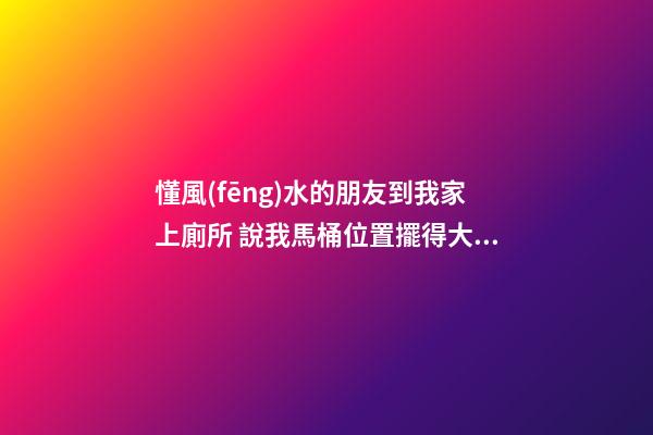 懂風(fēng)水的朋友到我家上廁所 說我馬桶位置擺得大忌！